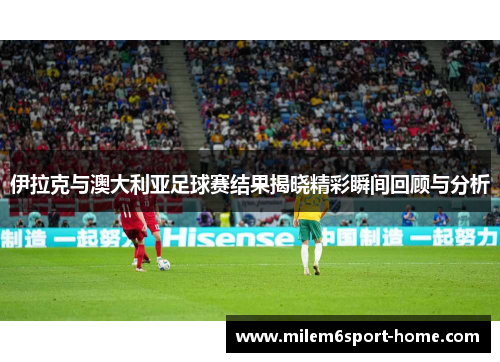 伊拉克与澳大利亚足球赛结果揭晓精彩瞬间回顾与分析