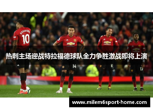 热刺主场迎战特拉福德球队全力争胜激战即将上演